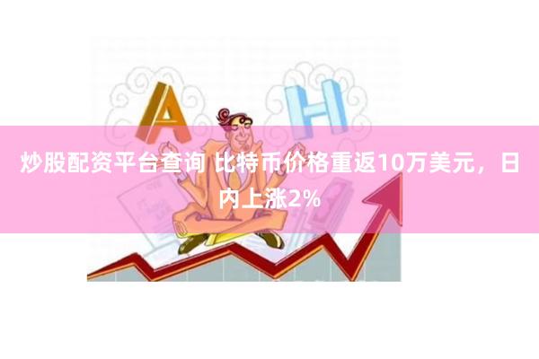 炒股配资平台查询 比特币价格重返10万美元，日内上涨2%