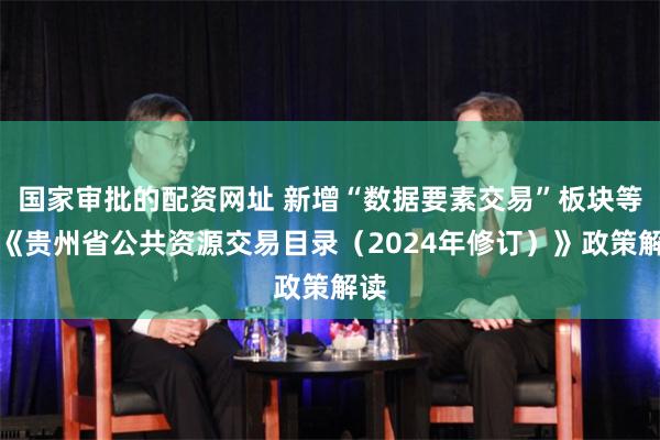 国家审批的配资网址 新增“数据要素交易”板块等！《贵州省公共资源交易目录（2024年修订）》政策解读