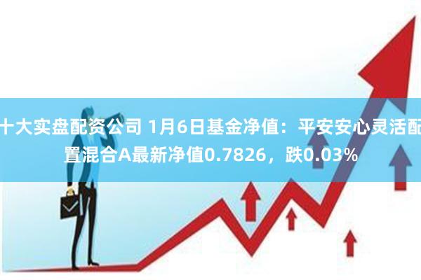 十大实盘配资公司 1月6日基金净值：平安安心灵活配置混合A最新净值0.7826，跌0.03%