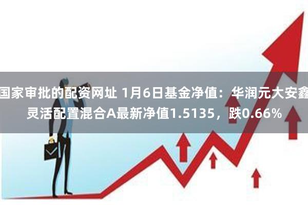 国家审批的配资网址 1月6日基金净值：华润元大安鑫灵活配置混合A最新净值1.5135，跌0.66%