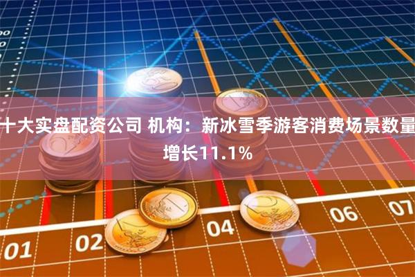 十大实盘配资公司 机构：新冰雪季游客消费场景数量增长11.1%