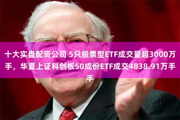 十大实盘配资公司 5只股票型ETF成交量超3000万手，华夏上证科创板50成份ETF成交4838.91万手