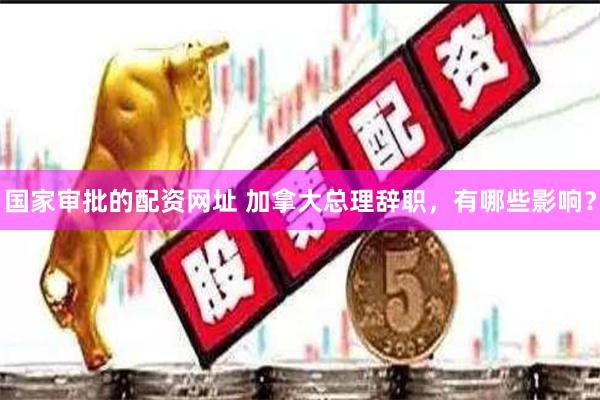 国家审批的配资网址 加拿大总理辞职，有哪些影响？