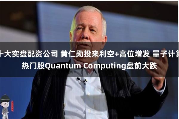 十大实盘配资公司 黄仁勋投来利空+高位增发 量子计算热门股Quantum Computing盘前大跌