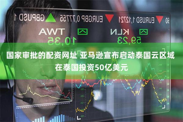 国家审批的配资网址 亚马逊宣布启动泰国云区域 在泰国投资50亿美元