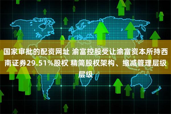 国家审批的配资网址 渝富控股受让渝富资本所持西南证券29.51%股权 精简股权架构、缩减管理层级