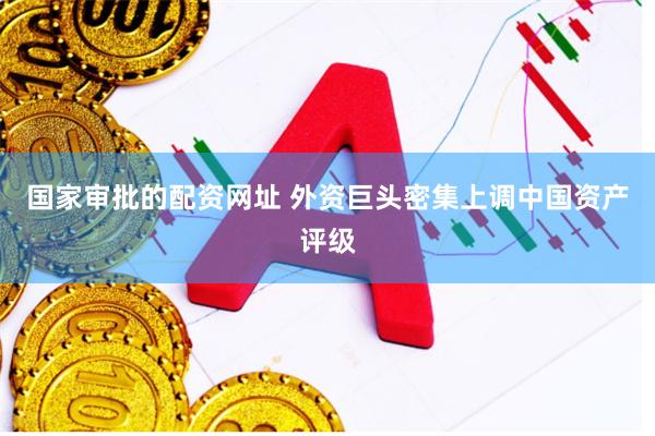 国家审批的配资网址 外资巨头密集上调中国资产评级