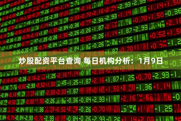 炒股配资平台查询 每日机构分析：1月9日