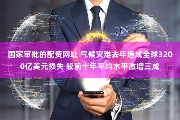 国家审批的配资网址 气候灾难去年造成全球3200亿美元损失 较前十年平均水平激增三成