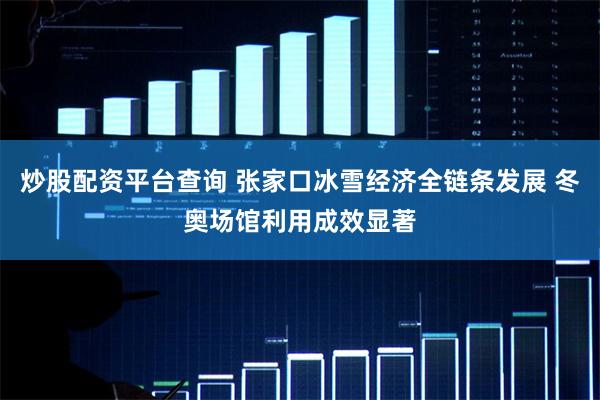 炒股配资平台查询 张家口冰雪经济全链条发展 冬奥场馆利用成效显著