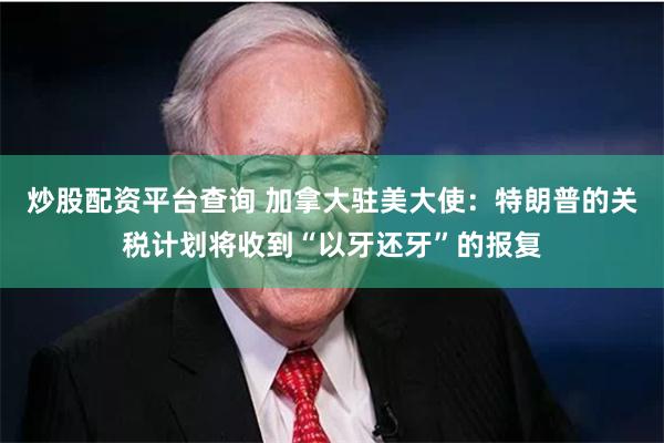 炒股配资平台查询 加拿大驻美大使：特朗普的关税计划将收到“以牙还牙”的报复