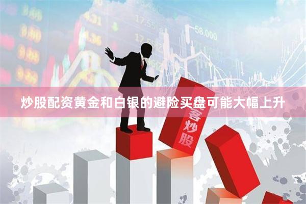 炒股配资黄金和白银的避险买盘可能大幅上升