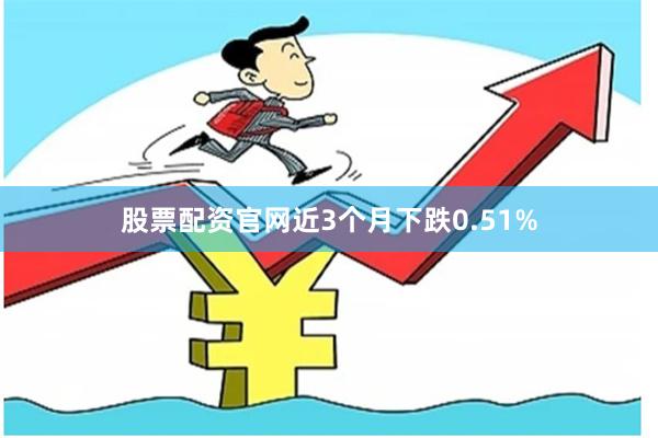 股票配资官网近3个月下跌0.51%