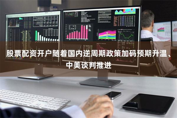 股票配资开户随着国内逆周期政策加码预期升温、中美谈判推进