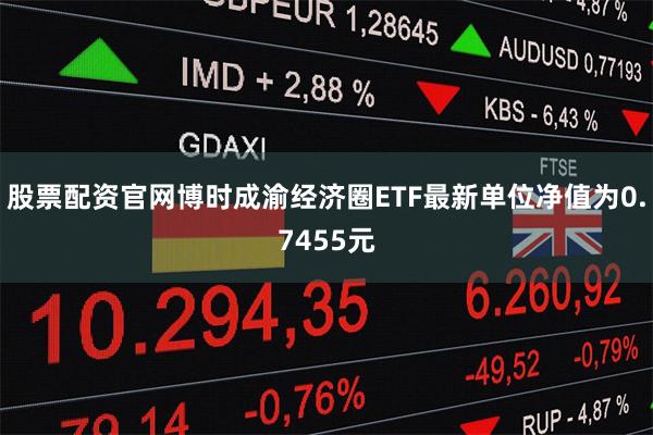 股票配资官网博时成渝经济圈ETF最新单位净值为0.7455元