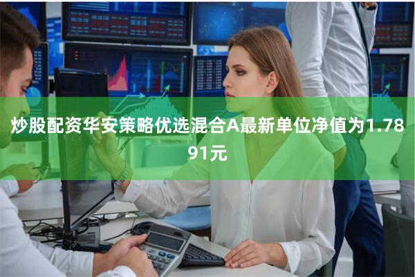炒股配资华安策略优选混合A最新单位净值为1.7891元