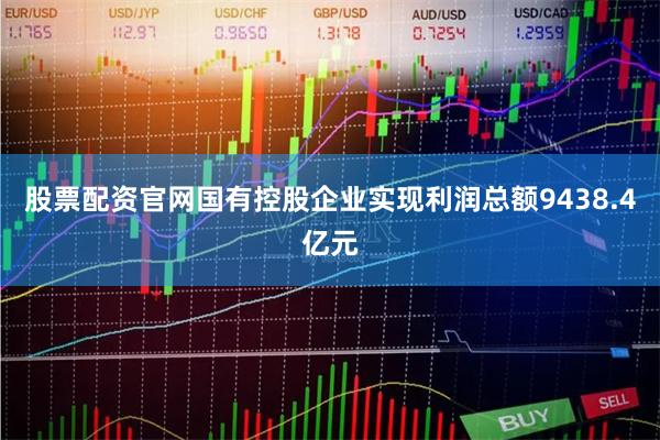 股票配资官网国有控股企业实现利润总额9438.4亿元
