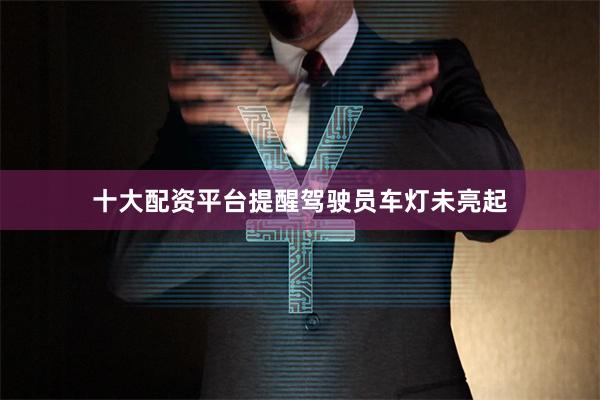 十大配资平台提醒驾驶员车灯未亮起