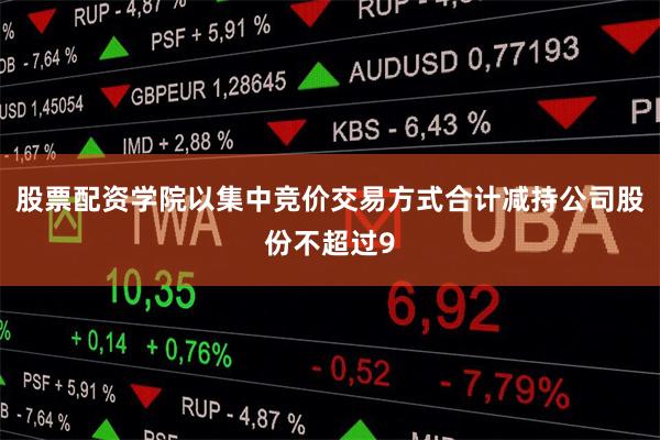 股票配资学院以集中竞价交易方式合计减持公司股份不超过9
