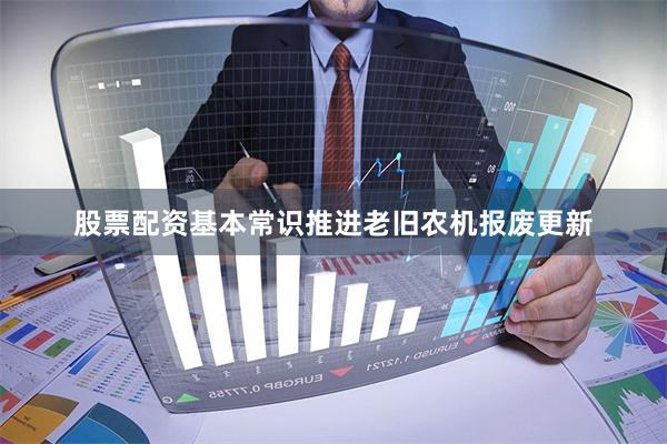 股票配资基本常识推进老旧农机报废更新
