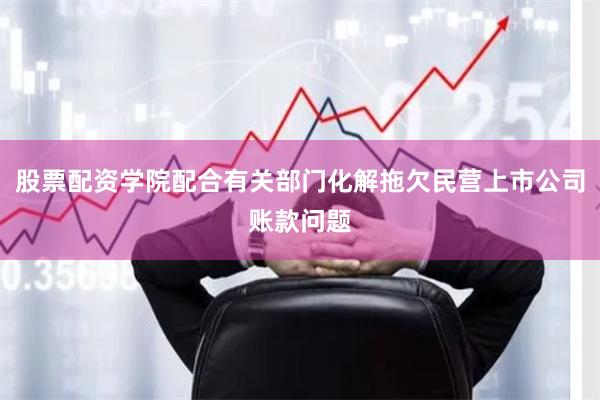 股票配资学院配合有关部门化解拖欠民营上市公司账款问题