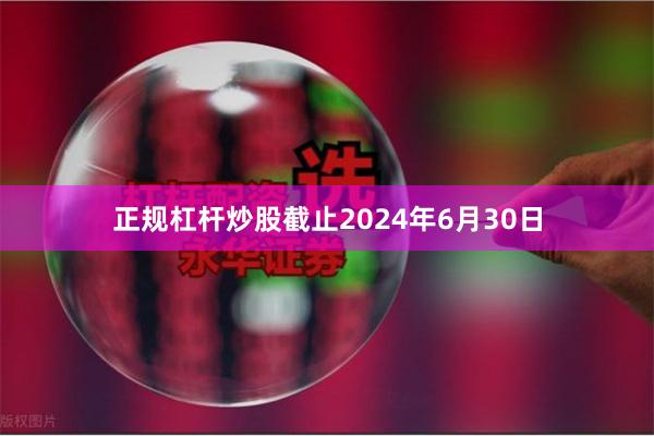 正规杠杆炒股截止2024年6月30日