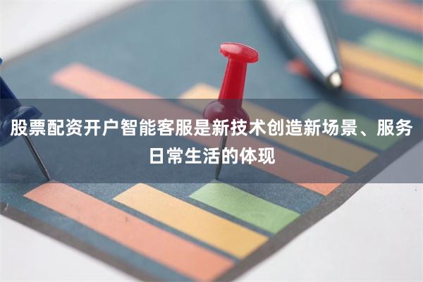 股票配资开户智能客服是新技术创造新场景、服务日常生活的体现