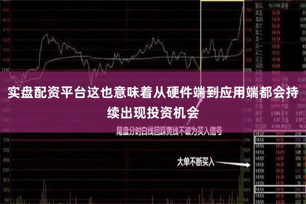 实盘配资平台这也意味着从硬件端到应用端都会持续出现投资机会