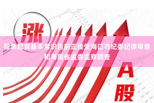 股票配资基本常识目前正接受海口市纪委纪律审查和海南省监委监察调查