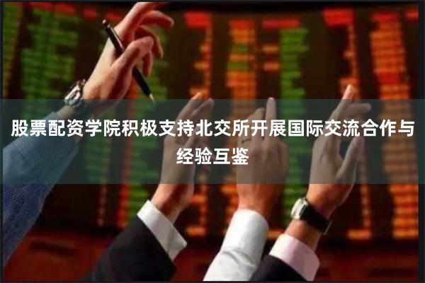 股票配资学院积极支持北交所开展国际交流合作与经验互鉴