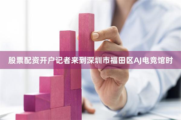 股票配资开户记者来到深圳市福田区AJ电竞馆时