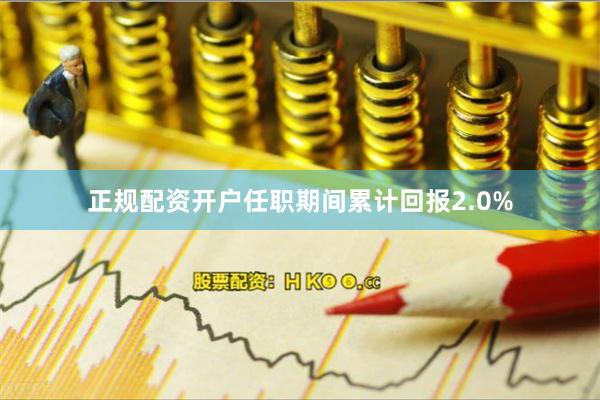 正规配资开户任职期间累计回报2.0%