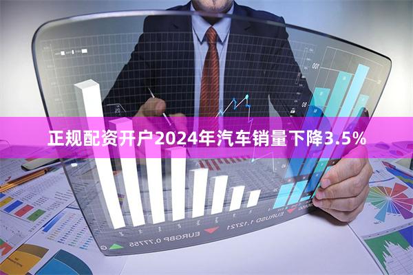 正规配资开户2024年汽车销量下降3.5%