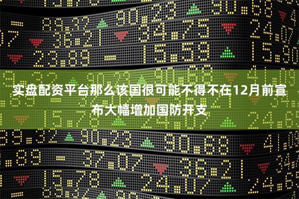 实盘配资平台那么该国很可能不得不在12月前宣布大幅增加国防开支