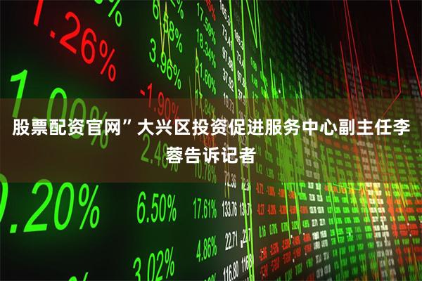 股票配资官网”大兴区投资促进服务中心副主任李蓉告诉记者