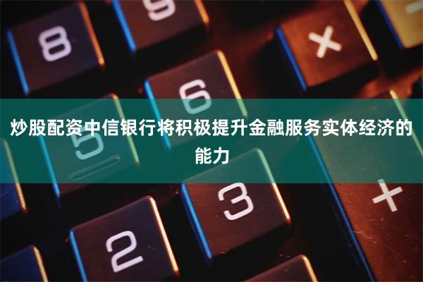 炒股配资中信银行将积极提升金融服务实体经济的能力