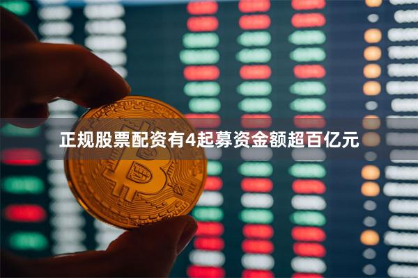 正规股票配资有4起募资金额超百亿元