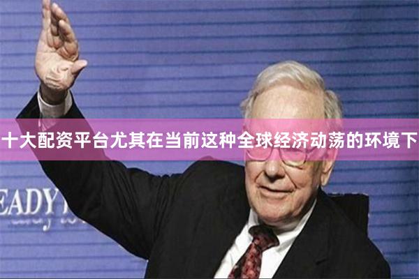 十大配资平台尤其在当前这种全球经济动荡的环境下