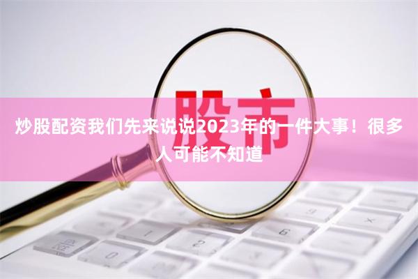 炒股配资我们先来说说2023年的一件大事！很多人可能不知道