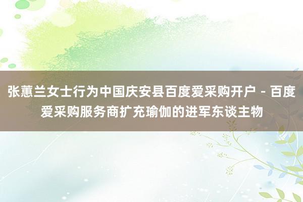 张蕙兰女士行为中国庆安县百度爱采购开户-百度爱采购服务商扩充瑜伽的进军东谈主物