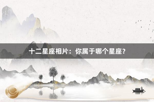十二星座相片：你属于哪个星座？