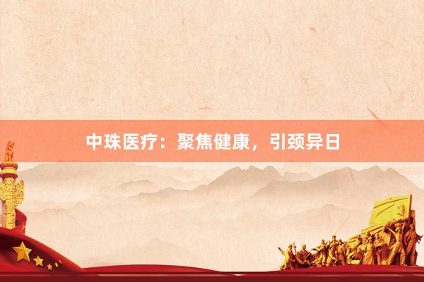 中珠医疗：聚焦健康，引颈异日