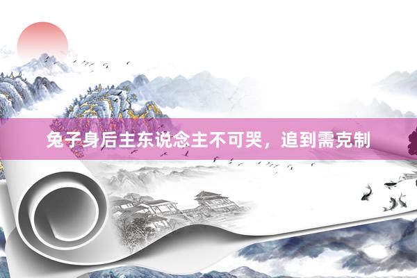 兔子身后主东说念主不可哭，追到需克制