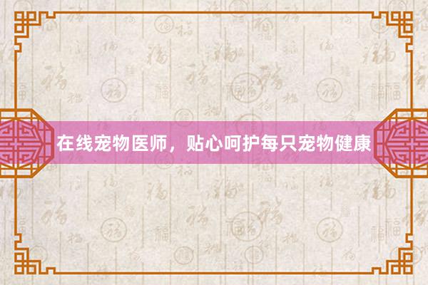 在线宠物医师，贴心呵护每只宠物健康