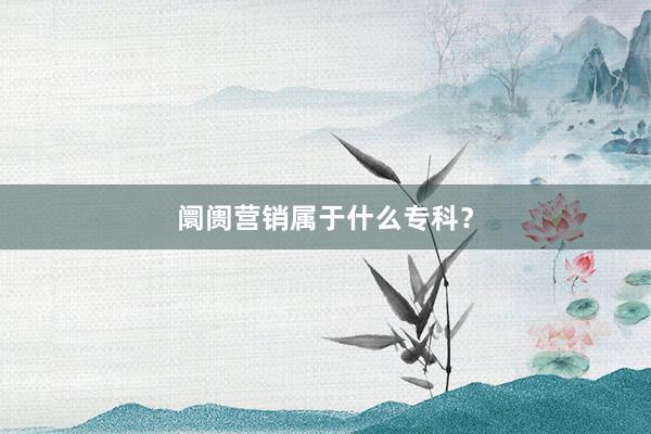阛阓营销属于什么专科？